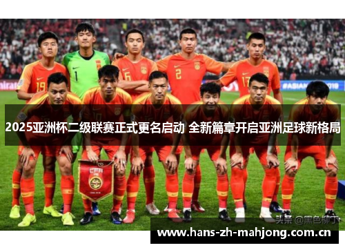 2025亚洲杯二级联赛正式更名启动 全新篇章开启亚洲足球新格局