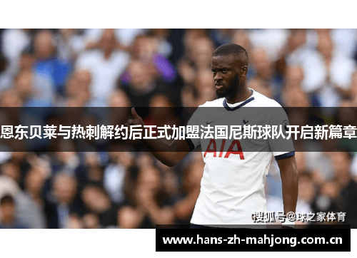 恩东贝莱与热刺解约后正式加盟法国尼斯球队开启新篇章